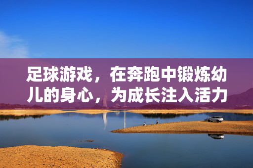 足球游戏，在奔跑中锻炼幼儿的身心，为成长注入活力，足球游戏，在奔跑中锻炼幼儿身心，为成长注入活力