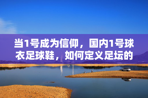 当1号成为信仰，国内1号球衣足球鞋，如何定义足坛的专属印记？当1号成为信仰，国内1号球衣足球鞋如何定义足坛的专属印记？