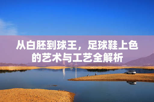 从白胚到球王，足球鞋上色的艺术与工艺全解析