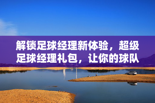 解锁足球经理新体验,超级足球经理礼包,让你的球队崛起!