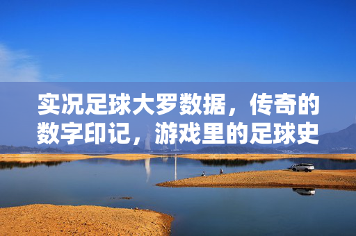 实况足球大罗数据，传奇的数字印记，游戏里的足球史诗，实况足球大罗数据，传奇的数字印记，游戏里的足球史诗