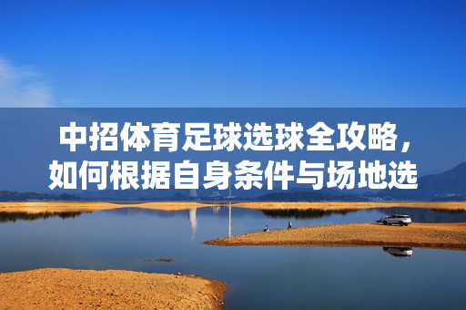 中招体育足球选球全攻略，如何根据自身条件与场地选择合适的足球，中招体育足球选球全攻略，如何根据自身条件与场地选择合适足球