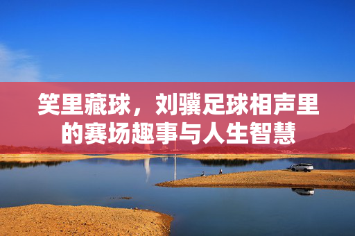 笑里藏球，刘骥足球相声里的赛场趣事与人生智慧