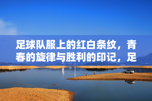 足球队服上的红白条纹，青春的旋律与胜利的印记，足球队服红白条纹，青春旋律与胜利印记