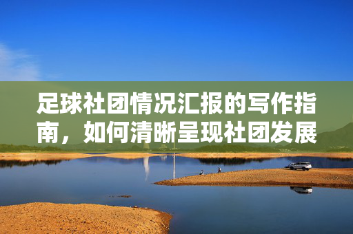 足球社团情况汇报的写作指南，如何清晰呈现社团发展现状与未来规划，足球社团情况汇报写作指南，如何清晰呈现社团发展现状与未来规划