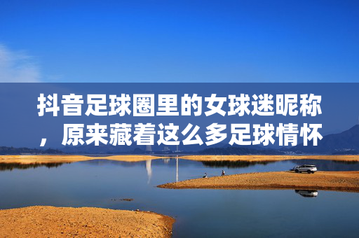 抖音足球圈里的女球迷昵称，原来藏着这么多足球情怀与个性表达！抖音足球圈里的女球迷昵称，原来藏着这么多足球情怀与个性表达！