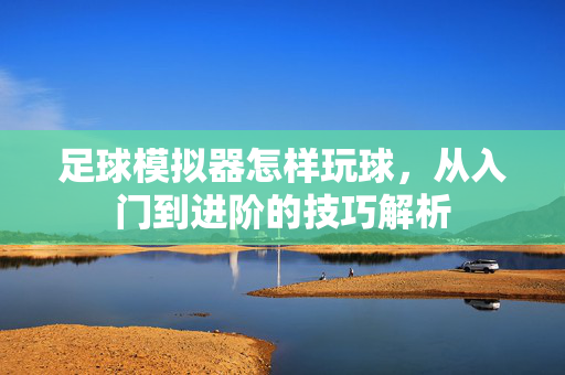 足球模拟器怎样玩球，从入门到进阶的技巧解析