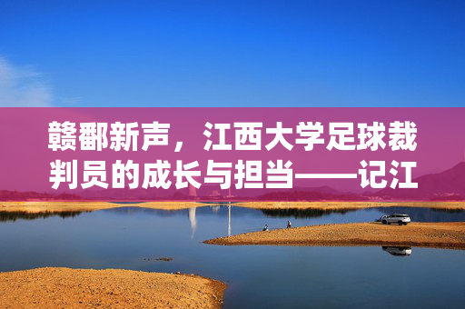 赣鄱新声，江西大学足球裁判员的成长与担当——记江西大学足球裁判员的培养实践，赣鄱新声，江西大学足球裁判员的成长与担当——记江西大学足球裁判员的培养实践