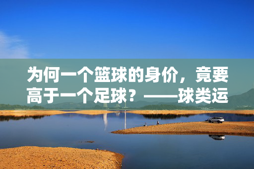 为何一个篮球的身价，竟要高于一个足球？——球类运动的价格标签背后，藏着哪些商业与使用逻辑？为何一个篮球的身价，竟要高于一个足球？——球类运动的价格标签背后，藏着哪些商业与使用逻辑？