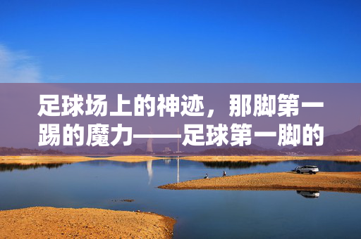 足球场上的神迹，那脚第一踢的魔力——足球第一脚的神，足球场上的神迹，那脚第一踢的魔力——足球第一脚的神迹