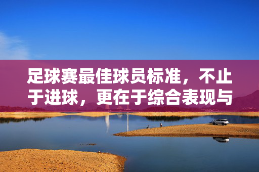 足球赛最佳球员标准，不止于进球，更在于综合表现与团队贡献，足球最佳球员标准，不止进球，更重综合表现与团队贡献