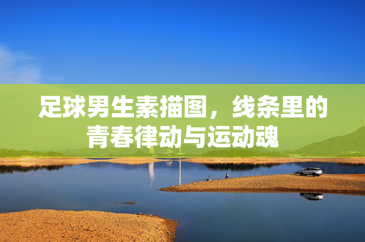 足球男生素描图，线条里的青春律动与运动魂