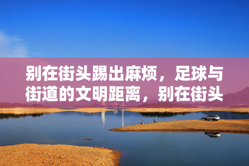 别在街头踢出麻烦，足球与街道的文明距离，别在街头踢出麻烦，足球与街道的文明距离
