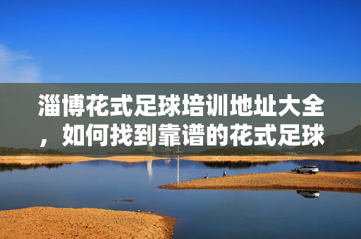 淄博花式足球培训地址大全，如何找到靠谱的花式足球培训中心？淄博花式足球培训地址大全，如何找到靠谱的花式足球培训中心？