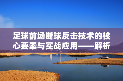 足球前场断球反击技术的核心要素与实战应用——解析快速反击的关键策略