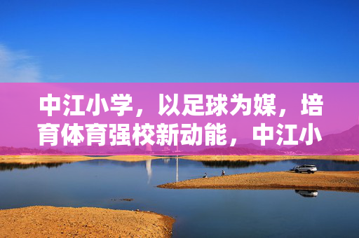中江小学，以足球为媒，培育体育强校新动能，中江小学，以足球为媒，培育体育强校新动能