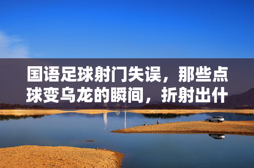 国语足球射门失误，那些点球变乌龙的瞬间，折射出什么？国语足球射门失误，点球变乌龙的瞬间，折射出什么？