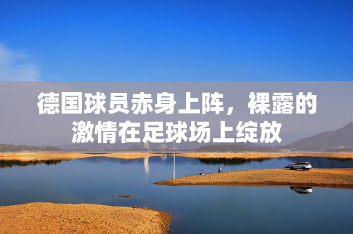 德国球员赤身上阵，裸露的激情在足球场上绽放