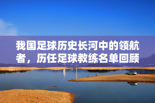 我国足球历史长河中的领航者，历任足球教练名单回顾与评述，我国足球历史长河中的领航者，历任足球教练名单回顾与评述