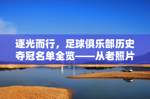逐光而行，足球俱乐部历史夺冠名单全览——从老照片到新篇章