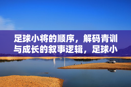 足球小将的顺序，解码青训与成长的叙事逻辑，足球小将的顺序，解码青训与成长的叙事逻辑