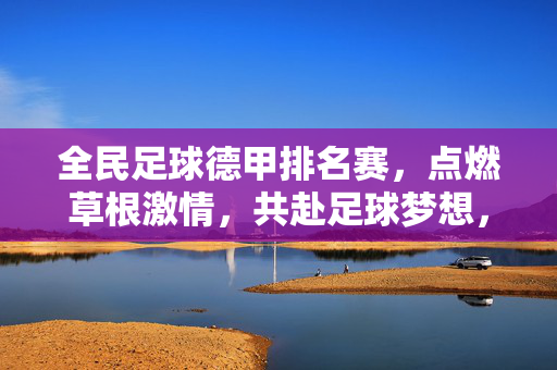 全民足球德甲排名赛，点燃草根激情，共赴足球梦想，全民足球德甲排名赛，点燃草根激情，共赴足球梦想