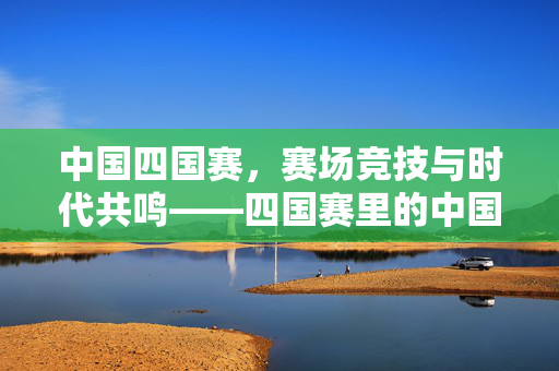 中国四国赛，赛场竞技与时代共鸣——四国赛里的中国足球新图景，中国四国赛，赛场竞技与时代共鸣——解码中国足球的新图景