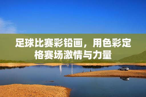 足球比赛彩铅画，用色彩定格赛场激情与力量