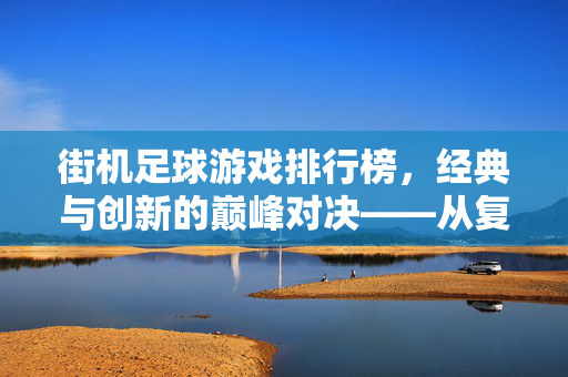 街机足球游戏排行榜，经典与创新的巅峰对决——从复古到现代的潮流演变