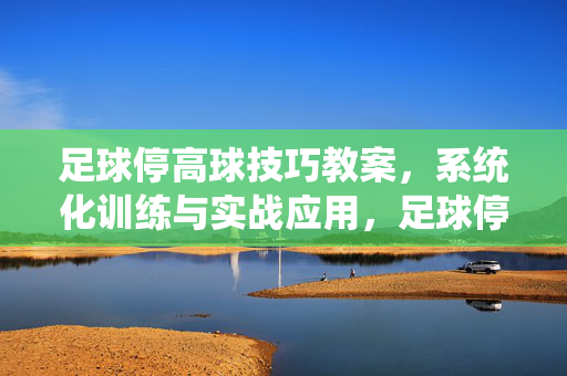 足球停高球技巧教案，系统化训练与实战应用，足球停高球技巧教案，系统化训练与实战应用