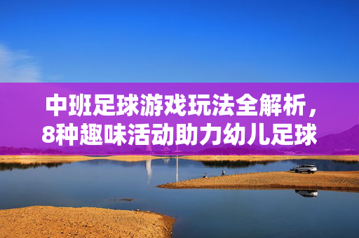 中班足球游戏玩法全解析，8种趣味活动助力幼儿足球启蒙，中班足球游戏玩法全解析，8种趣味活动助力幼儿足球启蒙