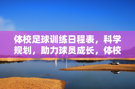 体校足球训练日程表，科学规划，助力球员成长，体校足球训练日程表，科学规划，助力球员成长