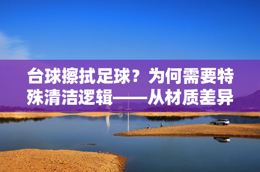 台球擦拭足球？为何需要特殊清洁逻辑——从材质差异看两者的清洁密码，台球擦拭足球？为何需要特殊清洁逻辑——从材质差异看两者的清洁密码