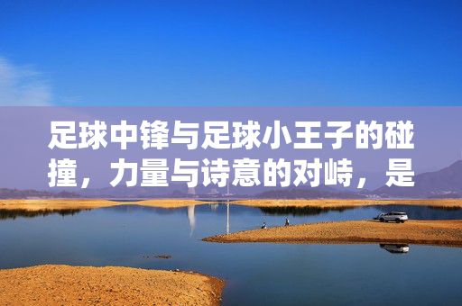 足球中锋与足球小王子的碰撞，力量与诗意的对峙，是竞技还是童话？足球中锋与足球小王子的碰撞，力量与诗意的对峙，是竞技还是童话？