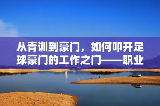 从青训到豪门，如何叩开足球豪门的工作之门——职业路径与机遇指南，从青训到豪门，叩开足球豪门工作之门——职业路径与机遇指南