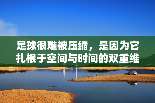 足球很难被压缩,是因为它扎根于空间与时间的双重维度,承载的不仅是技术,更是文化、情感与生命的律动,足球的时空之魂,承载文化、情感与生命律动