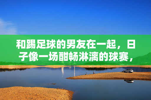 和踢足球的男友在一起，日子像一场酣畅淋漓的球赛，与踢足球的男友，日子是一场酣畅淋漓的球赛