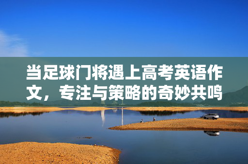当足球门将遇上高考英语作文，专注与策略的奇妙共鸣，当足球门将遇上高考英语作文，专注与策略的奇妙共鸣