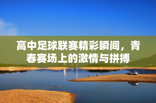 高中足球联赛精彩瞬间，青春赛场上的激情与拼搏