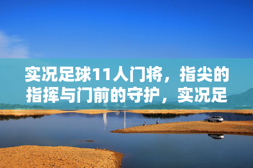 实况足球11人门将，指尖的指挥与门前的守护，实况足球11人门将，指尖的指挥与门前的守护