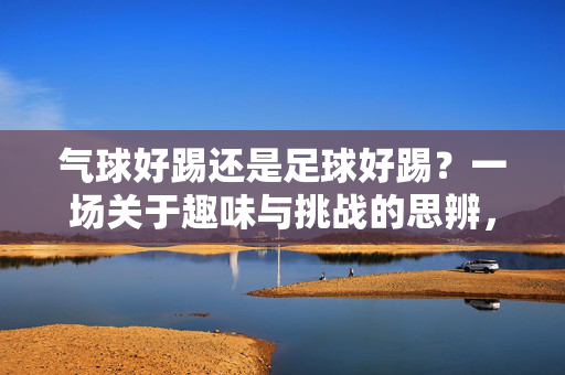 气球好踢还是足球好踢？一场关于趣味与挑战的思辨，气球好踢还是足球好踢？一场关于趣味与挑战的思辨