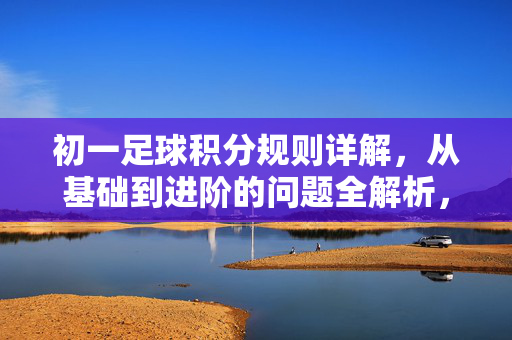 初一足球积分规则详解，从基础到进阶的问题全解析，初一足球积分规则详解，从基础到进阶的问题全解析