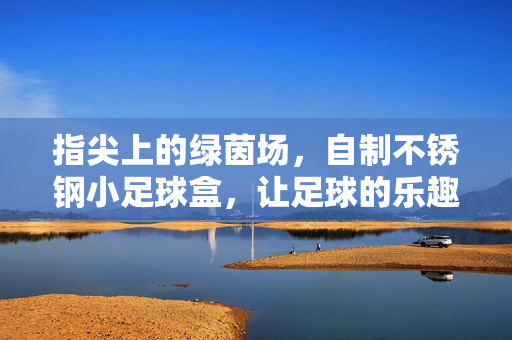 指尖上的绿茵场，自制不锈钢小足球盒，让足球的乐趣装进方寸之间，指尖上的绿茵场，自制不锈钢小足球盒，让足球的乐趣装进方寸之间