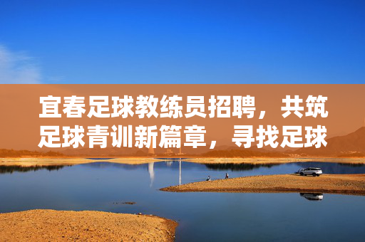 宜春足球教练员招聘，共筑足球青训新篇章，寻找足球热爱者，宜春足球教练员招聘，共筑足球青训新篇章，寻找足球热爱者