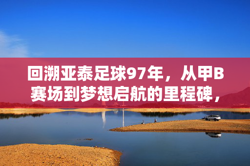 回溯亚泰足球97年，从甲B赛场到梦想启航的里程碑，回溯亚泰足球97年，从甲B赛场到梦想启航的里程碑