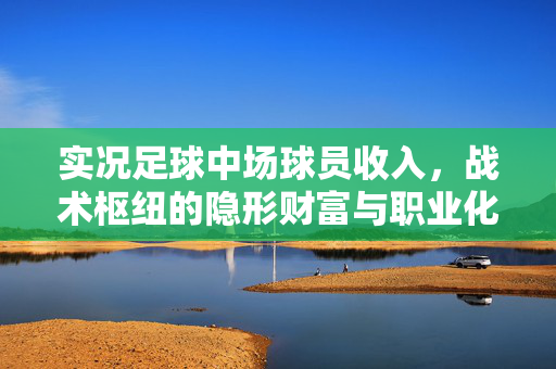 实况足球中场球员收入，战术枢纽的隐形财富与职业化探索，实况足球中场球员，战术枢纽的隐形财富与职业化收入探索