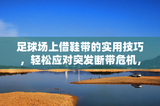 足球场上借鞋带的实用技巧，轻松应对突发断带危机，足球场上借鞋带的实用技巧，轻松应对突发断带危机