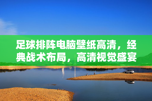 足球排阵电脑壁纸高清，经典战术布局，高清视觉盛宴，助你打造专属足球主题桌面，足球排阵高清电脑壁纸，经典战术布局视觉盛宴，助你打造专属足球主题桌面