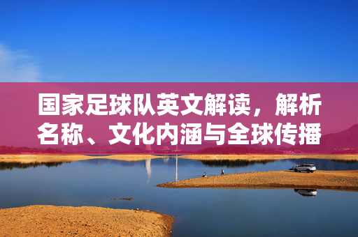 国家足球队英文解读，解析名称、文化内涵与全球传播，国家足球队英文解读，名称、文化内涵与全球传播解析