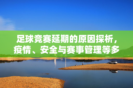 足球竞赛延期的原因探析，疫情、安全与赛事管理等多重因素交织，足球竞赛延期原因探析，疫情、安全与赛事管理等多重因素交织